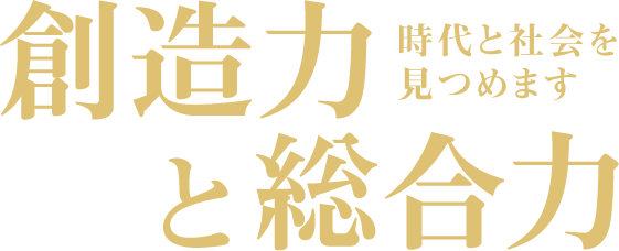 創造力と総合力 時代と社会を見つめます